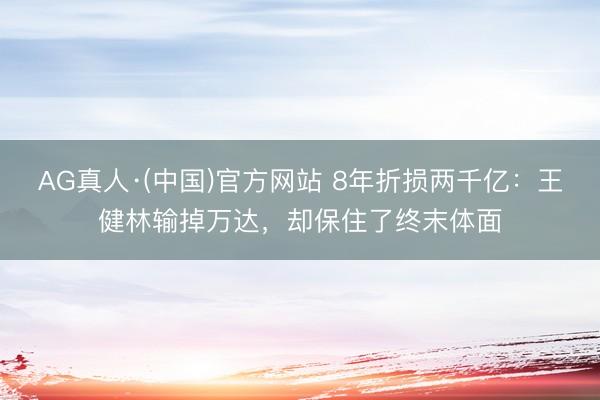 AG真人·(中国)官方网站 8年折损两千亿：王健林输掉万达，却保住了终末体面