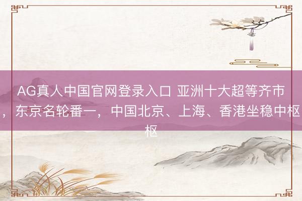 AG真人中国官网登录入口 亚洲十大超等齐市，东京名轮番一，中国北京、上海、香港坐稳中枢