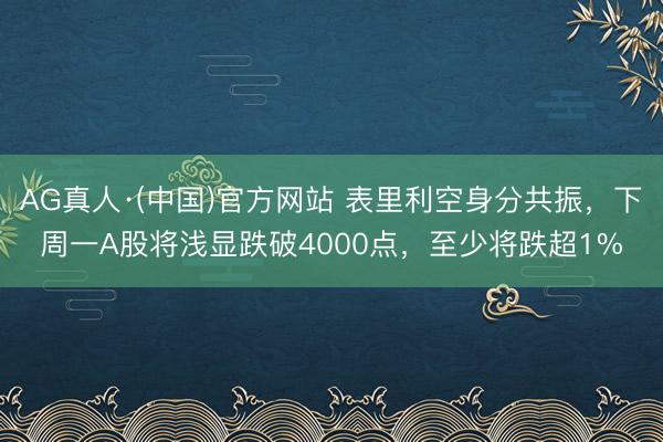 AG真人·(中国)官方网站 表里利空身分共振，下周一A股将浅显跌破4000点，至少将跌超1%