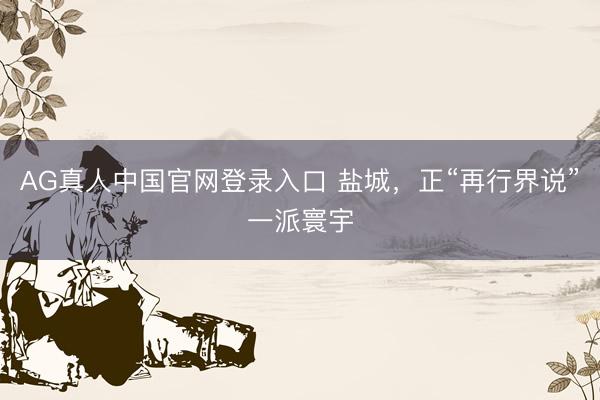 AG真人中国官网登录入口 盐城,正“再行界说”一派寰宇