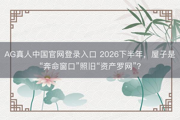 AG真人中国官网登录入口 2026下半年，屋子是“奔命窗口”照旧“资产罗网”？