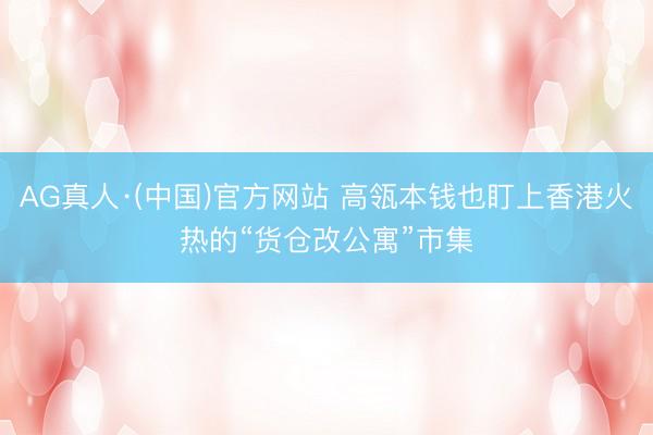 AG真人·(中国)官方网站 高瓴本钱也盯上香港火热的“货仓改公寓”市集