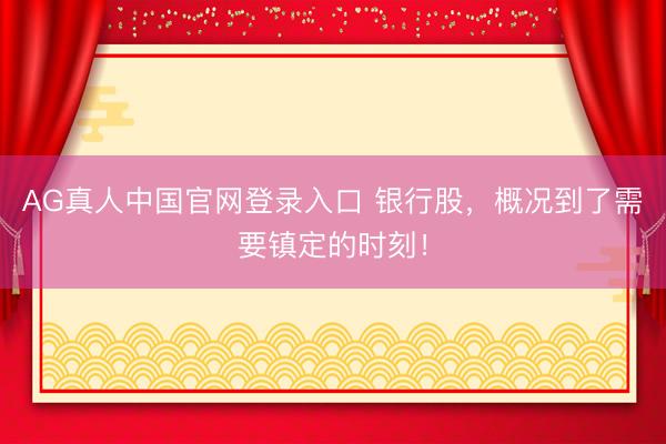 AG真人中国官网登录入口 银行股，概况到了需要镇定的时刻！