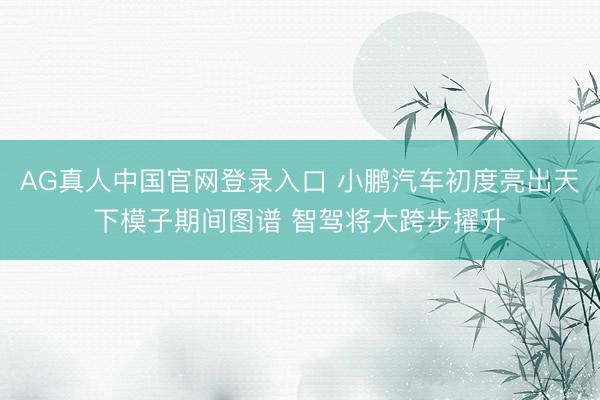 AG真人中国官网登录入口 小鹏汽车初度亮出天下模子期间图谱 智驾将大跨步擢升