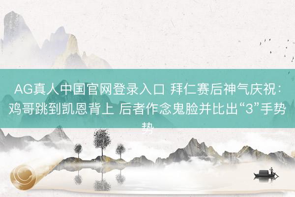AG真人中国官网登录入口 拜仁赛后神气庆祝：鸡哥跳到凯恩背上 后者作念鬼脸并比出“3”手势