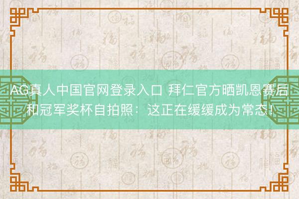 AG真人中国官网登录入口 拜仁官方晒凯恩赛后和冠军奖杯自拍照：这正在缓缓成为常态！