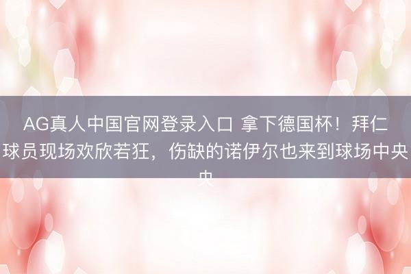 AG真人中国官网登录入口 拿下德国杯！拜仁球员现场欢欣若狂，伤缺的诺伊尔也来到球场中央