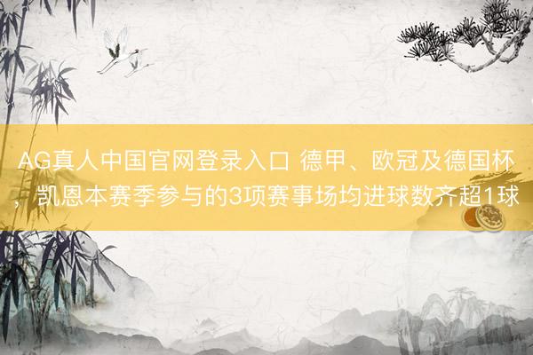 AG真人中国官网登录入口 德甲、欧冠及德国杯，凯恩本赛季参与的3项赛事场均进球数齐超1球