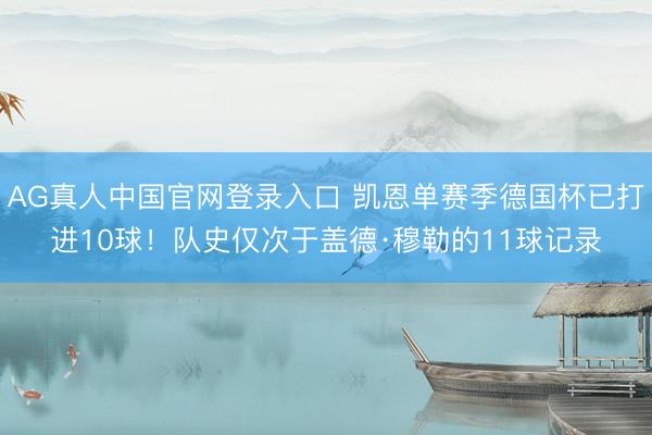AG真人中国官网登录入口 凯恩单赛季德国杯已打进10球！队史仅次于盖德·穆勒的11球记录