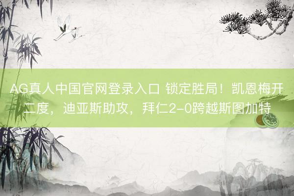 AG真人中国官网登录入口 锁定胜局！凯恩梅开二度，迪亚斯助攻，拜仁2-0跨越斯图加特