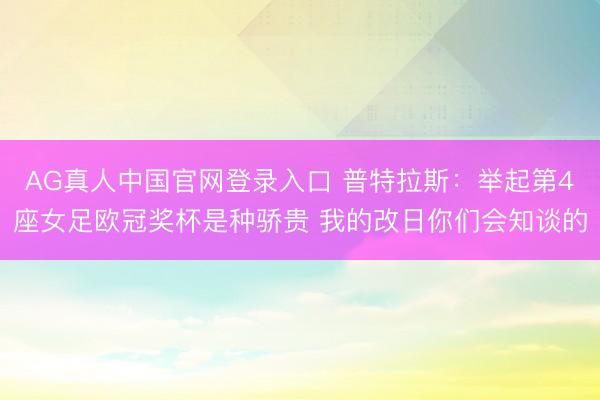 AG真人中国官网登录入口 普特拉斯:举起第4座女足欧冠奖杯是种骄贵 我的改日你们会知谈的