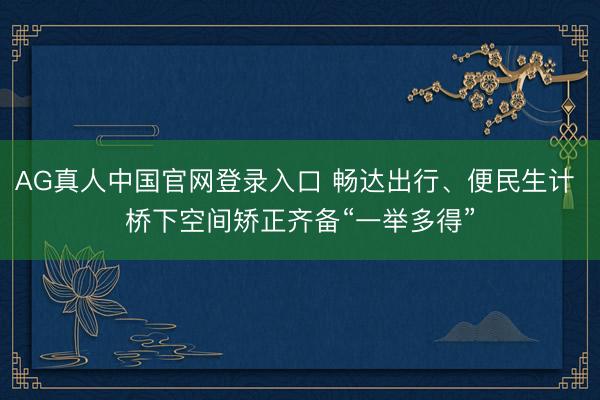 AG真人中国官网登录入口 畅达出行、便民生计 桥下空间矫正齐备“一举多得”