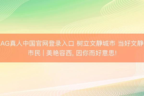 AG真人中国官网登录入口 树立文静城市 当好文静市民 | 美艳容西, 因你而好意思!