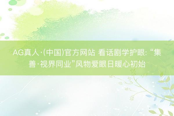 AG真人·(中国)官方网站 看话剧学护眼: “集善·视界同业”风物爱眼日暖心初始