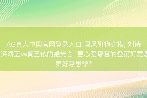 AG真人中国官网登录入口 国风旗袍穿搭， 刘诗诗的深海蓝vs黄圣依的蟾光白， 更心爱哪套的登第好意思学?