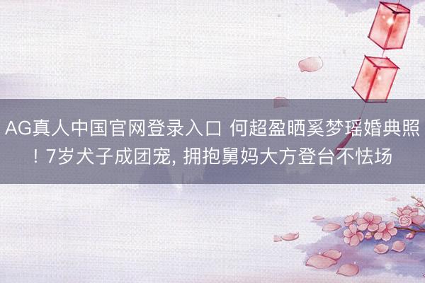 AG真人中国官网登录入口 何超盈晒奚梦瑶婚典照! 7岁犬子成团宠， 拥抱舅妈大方登台不怯场