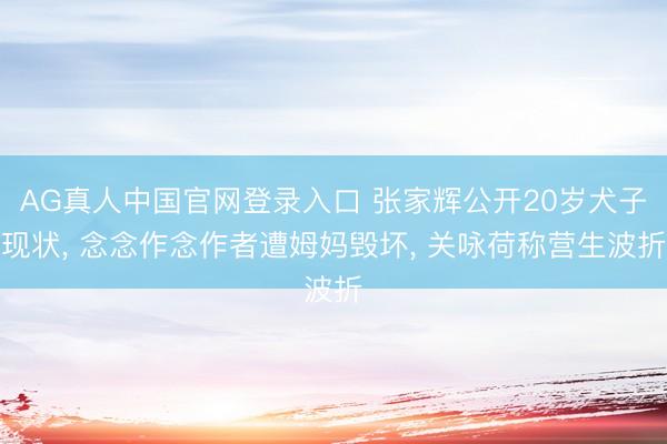 AG真人中国官网登录入口 张家辉公开20岁犬子现状， 念念作念作者遭姆妈毁坏， 关咏荷称营生波折