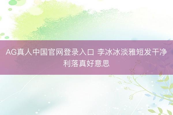 AG真人中国官网登录入口 李冰冰淡雅短发干净利落真好意思