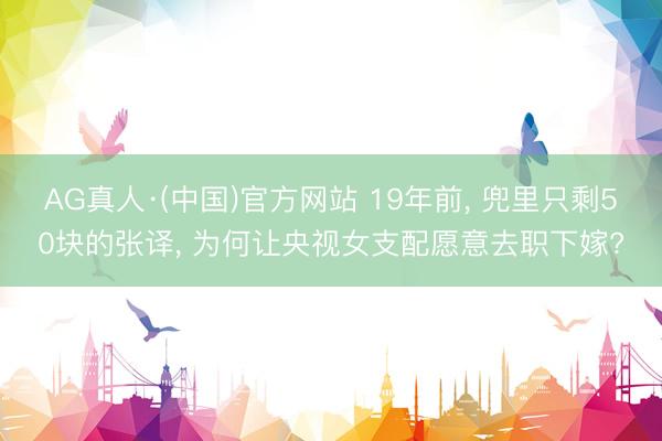 AG真人·(中国)官方网站 19年前， 兜里只剩50块的张译， 为何让央视女支配愿意去职下嫁?