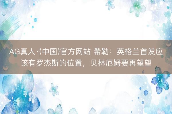 AG真人·(中国)官方网站 希勒：英格兰首发应该有罗杰斯的位置，贝林厄姆要再望望