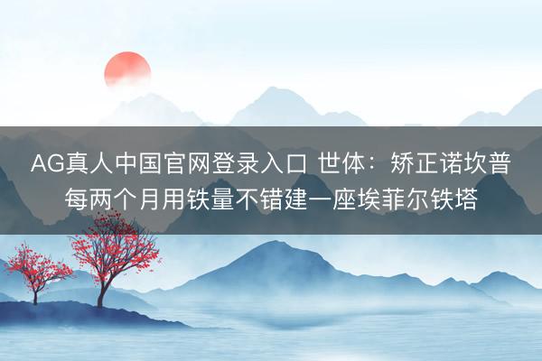 AG真人中国官网登录入口 世体:矫正诺坎普每两个月用铁量不错建一座埃菲尔铁塔
