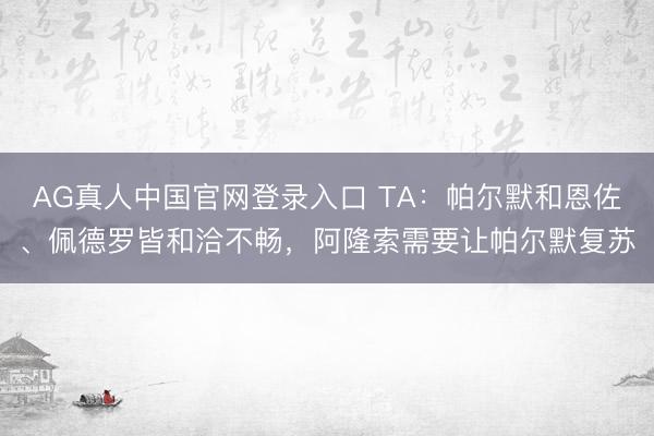 AG真人中国官网登录入口 TA：帕尔默和恩佐、佩德罗皆和洽不畅，阿隆索需要让帕尔默复苏
