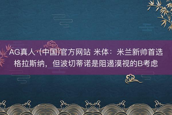 AG真人·(中国)官方网站 米体：米兰新帅首选格拉斯纳，但波切蒂诺是阻遏漠视的B考虑