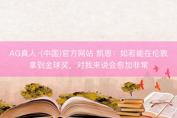 AG真人·(中国)官方网站 凯恩：如若能在伦敦拿到金球奖，对我来说会愈加非常