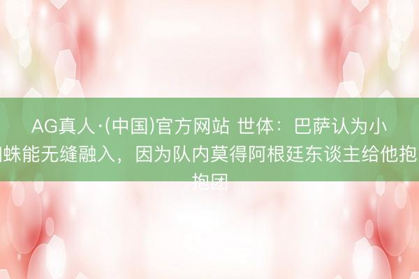 AG真人·(中国)官方网站 世体：巴萨认为小蜘蛛能无缝融入，因为队内莫得阿根廷东谈主给他抱团