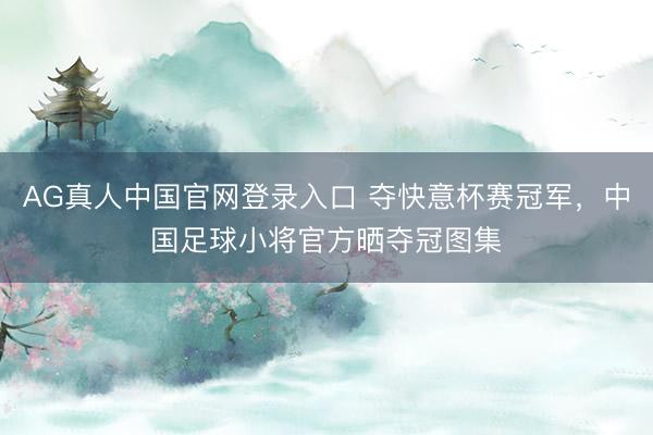 AG真人中国官网登录入口 夺快意杯赛冠军，中国足球小将官方晒夺冠图集
