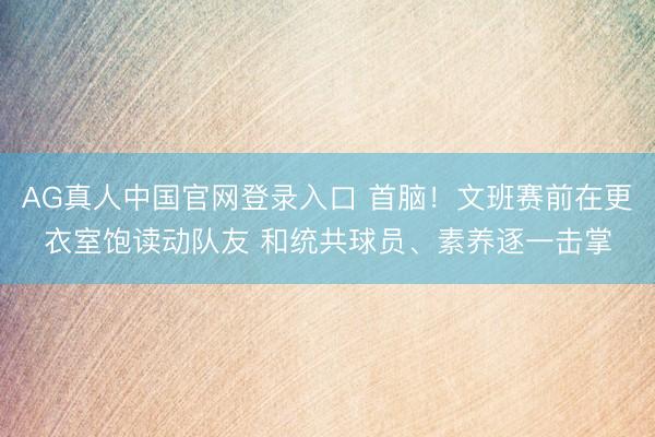 AG真人中国官网登录入口 首脑！文班赛前在更衣室饱读动队友 和统共球员、素养逐一击掌