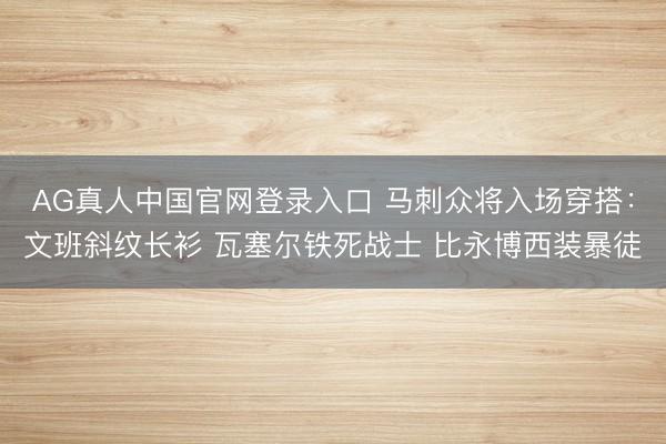 AG真人中国官网登录入口 马刺众将入场穿搭：文班斜纹长衫 瓦塞尔铁死战士 比永博西装暴徒