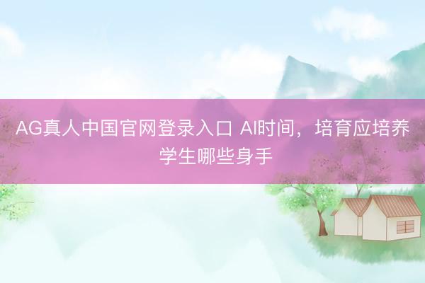 AG真人中国官网登录入口 AI时间,培育应培养 学生哪些身手