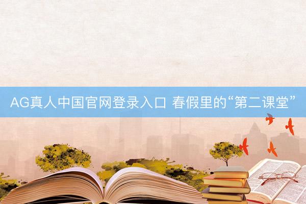 AG真人中国官网登录入口 春假里的“第二课堂”