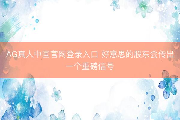AG真人中国官网登录入口 好意思的股东会传出一个重磅信号
