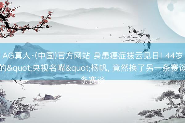 AG真人·(中国)官方网站 身患癌症拨云见日! 44岁的"央视名嘴"杨帆， 竟然换了另一条赛谈