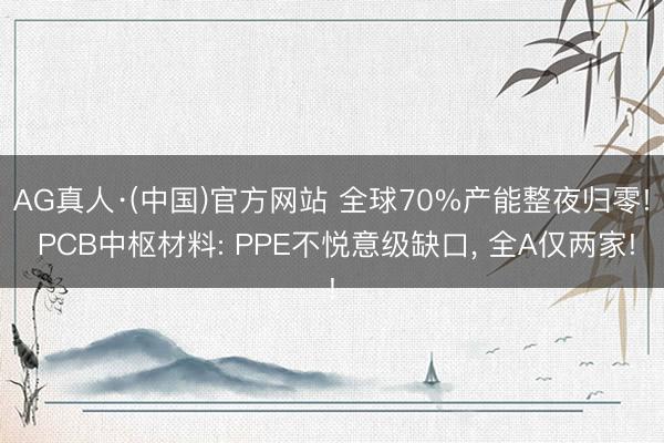 AG真人·(中国)官方网站 全球70%产能整夜归零! PCB中枢材料: PPE不悦意级缺口， 全A仅两家!