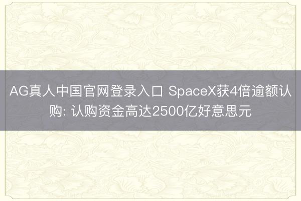 AG真人中国官网登录入口 SpaceX获4倍逾额认购: 认购资金高达2500亿好意思元