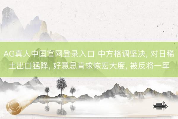 AG真人中国官网登录入口 中方格调坚决， 对日稀土出口猛降， 好意思肯求恢宏大度， 被反将一军