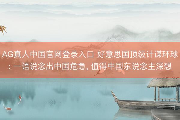 AG真人中国官网登录入口 好意思国顶级计谋环球: 一语说念出中国危急， 值得中国东说念主深想