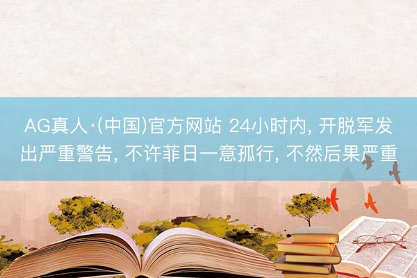 AG真人·(中国)官方网站 24小时内, 开脱军发出严重警告, 不许菲日一意孤行, 不然后果严重