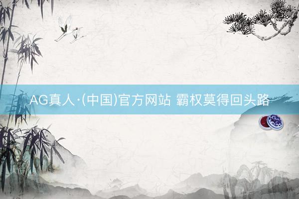 AG真人·(中国)官方网站 霸权莫得回头路