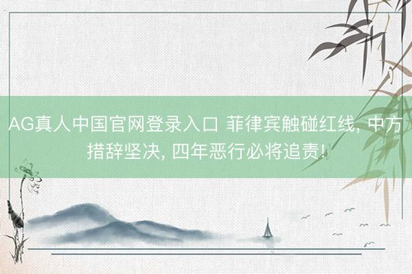 AG真人中国官网登录入口 菲律宾触碰红线， 中方措辞坚决， 四年恶行必将追责!