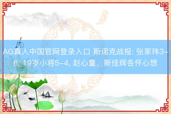 AG真人中国官网登录入口 斯诺克战报: 张家玮3-6， 19岁小将5-4， 赵心童、斯佳辉各怀心想