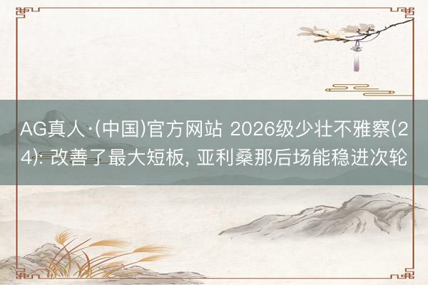 AG真人·(中国)官方网站 2026级少壮不雅察(24): 改善了最大短板， 亚利桑那后场能稳进次轮
