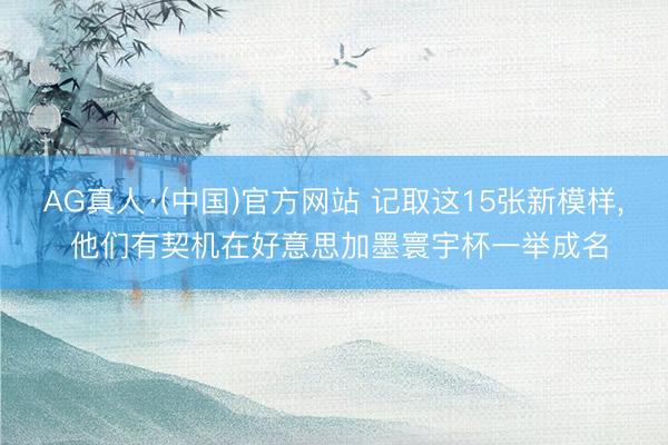 AG真人·(中国)官方网站 记取这15张新模样， 他们有契机在好意思加墨寰宇杯一举成名