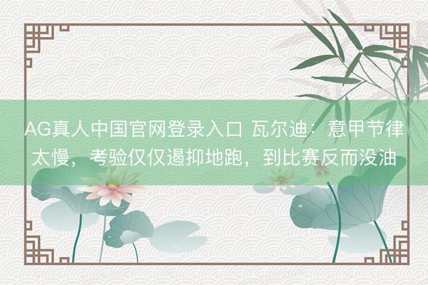 AG真人中国官网登录入口 瓦尔迪：意甲节律太慢，考验仅仅遏抑地跑，到比赛反而没油