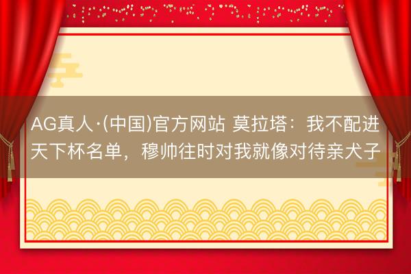 AG真人·(中国)官方网站 莫拉塔：我不配进天下杯名单，穆帅往时对我就像对待亲犬子
