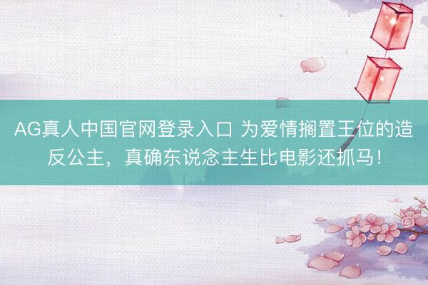 AG真人中国官网登录入口 为爱情搁置王位的造反公主，真确东说念主生比电影还抓马！