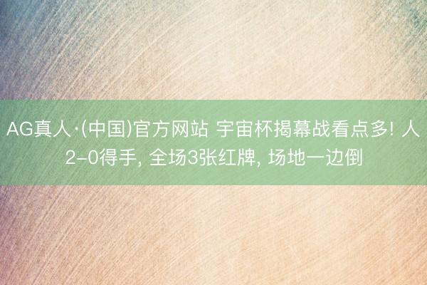 AG真人·(中国)官方网站 宇宙杯揭幕战看点多! 人2-0得手， 全场3张红牌， 场地一边倒
